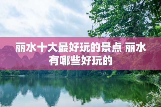 丽水十大最好玩的景点 丽水有哪些好玩的