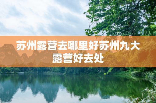苏州露营去哪里好苏州九大露营好去处