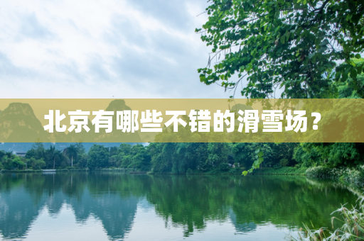 北京有哪些不错的滑雪场？