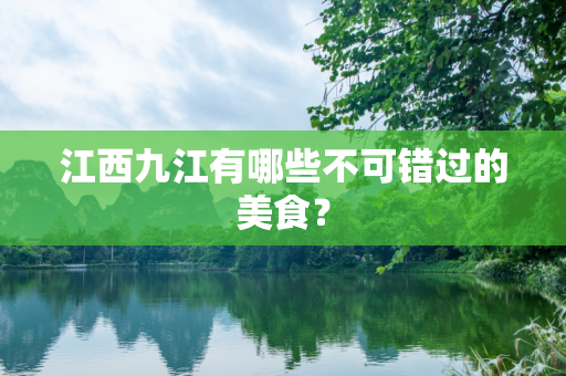 江西九江有哪些不可错过的美食？