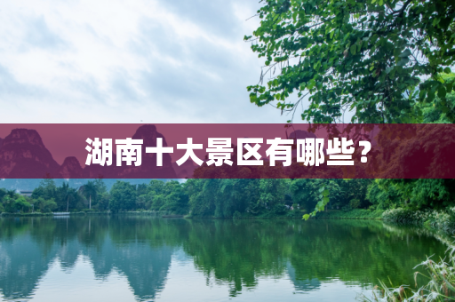 湖南十大景区有哪些？