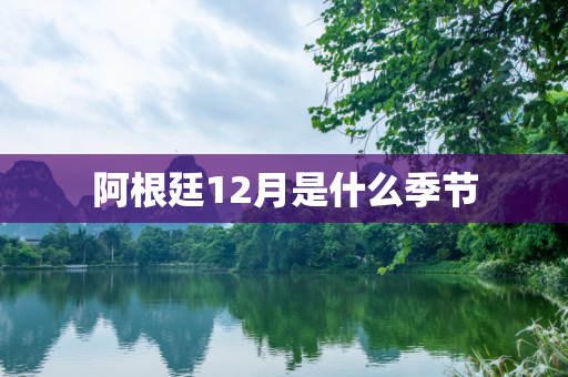 阿根廷12月是什么季节