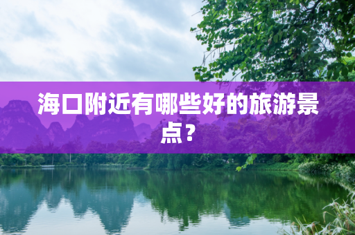 海口附近有哪些好的旅游景点？