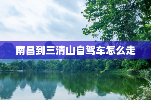 南昌到三清山自驾车怎么走