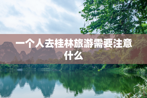 一个人去桂林旅游需要注意什么