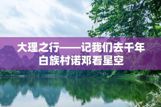 大理之行——记我们去千年白族村诺邓看星空