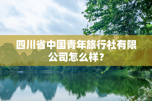 四川省中国青年旅行社有限公司怎么样？