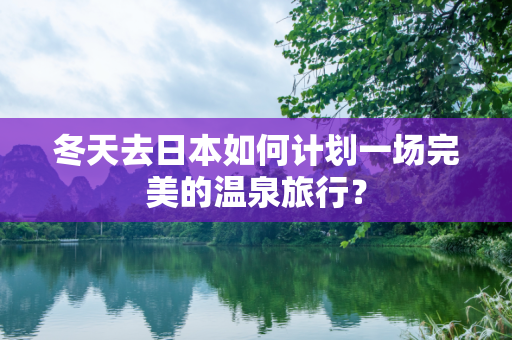 冬天去日本如何计划一场完美的温泉旅行？