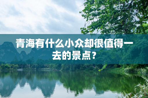 青海有什么小众却很值得一去的景点？
