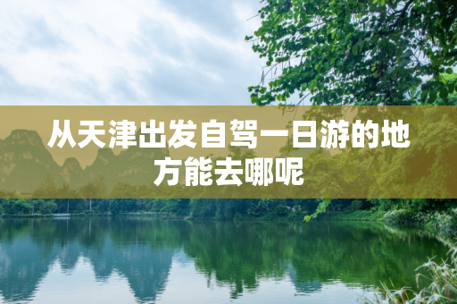 从天津出发自驾一日游的地方能去哪呢