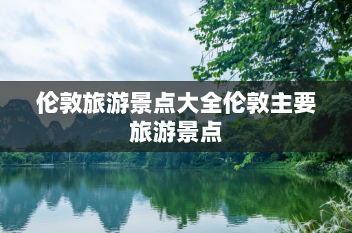 伦敦旅游景点大全伦敦主要旅游景点
