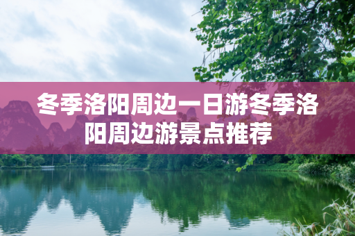 冬季洛阳周边一日游冬季洛阳周边游景点推荐