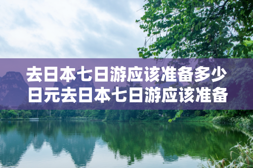 去日本七日游应该准备多少日元去日本七日游应该准备多少日元？