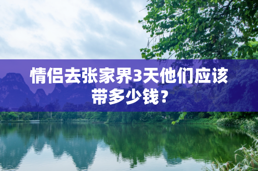 情侣去张家界3天他们应该带多少钱？