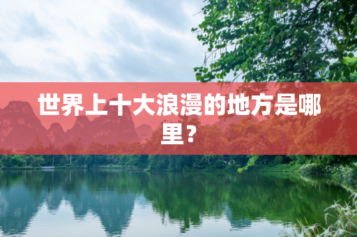 世界上十大浪漫的地方是哪里？
