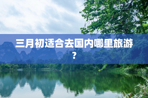 三月初适合去国内哪里旅游?