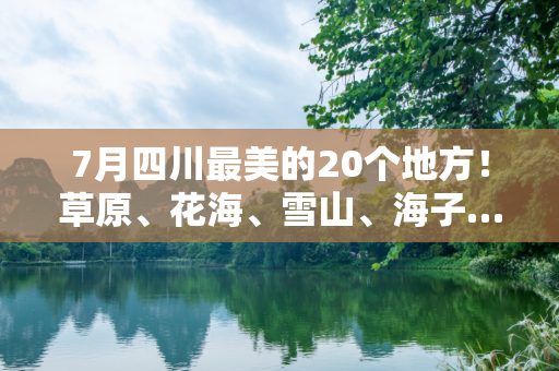 7月四川最美的20个地方！草原、花海、雪山、海子…风光美还凉快