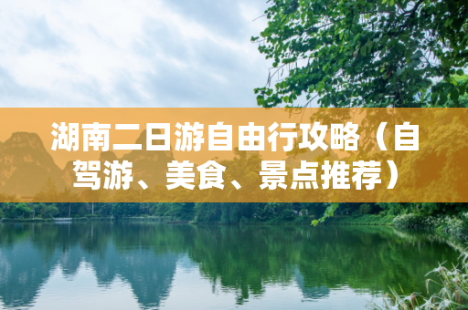 湖南二日游自由行攻略（自驾游、美食、景点推荐）