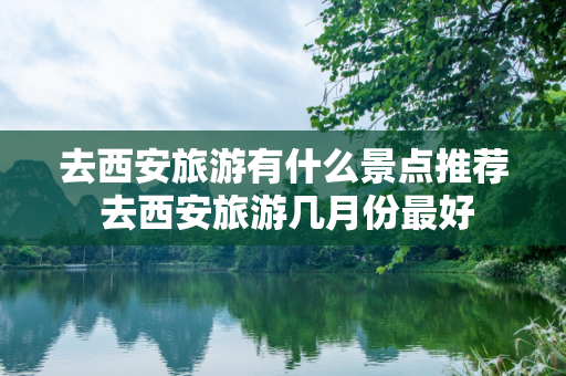 去西安旅游有什么景点推荐 去西安旅游几月份最好
