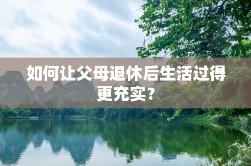 如何让父母退休后生活过得更充实？