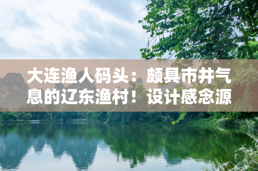 大连渔人码头：颇具市井气息的辽东渔村！设计感念源自欧美