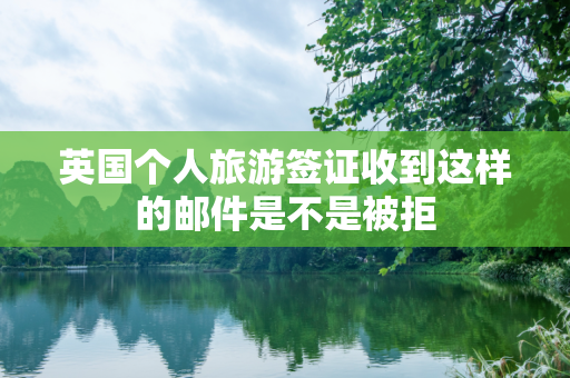 英国个人旅游签证收到这样的邮件是不是被拒