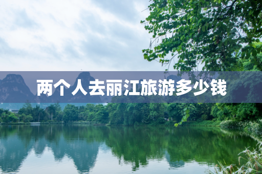 两个人去丽江旅游多少钱
