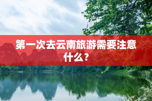 第一次去云南旅游需要注意什么？