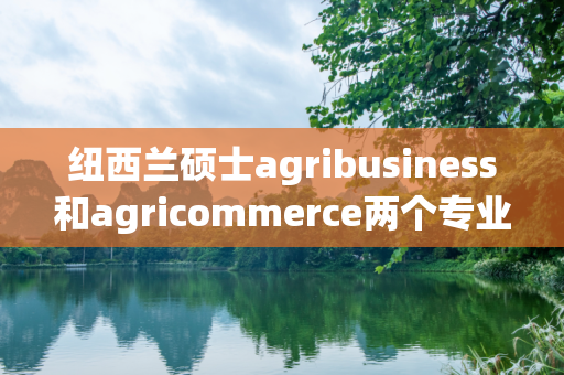 纽西兰硕士agribusiness和agricommerce两个专业什么区别