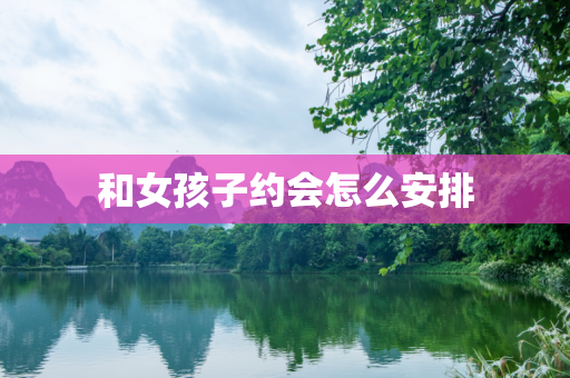 和女孩子约会怎么安排