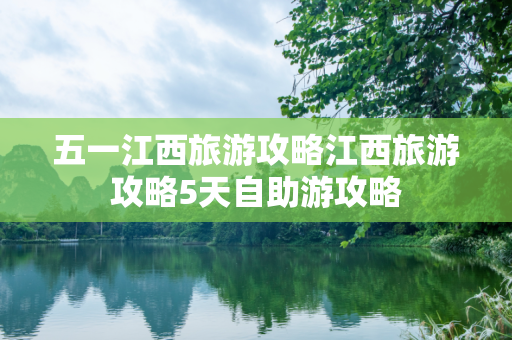 五一江西旅游攻略江西旅游攻略5天自助游攻略