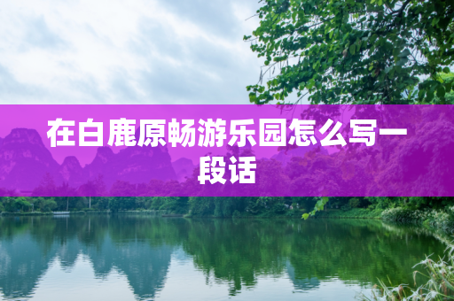 在白鹿原畅游乐园怎么写一段话