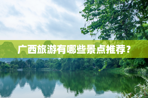 广西旅游有哪些景点推荐？