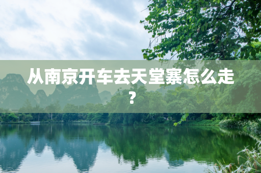 从南京开车去天堂寨怎么走？