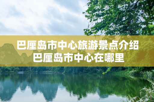 巴厘岛市中心旅游景点介绍 巴厘岛市中心在哪里