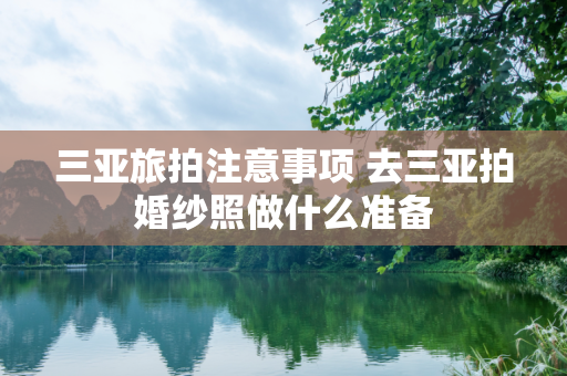 三亚旅拍注意事项 去三亚拍婚纱照做什么准备
