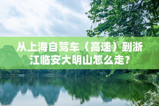 从上海自驾车（高速）到浙江临安大明山怎么走？