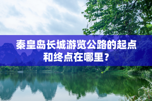 秦皇岛长城游览公路的起点和终点在哪里？