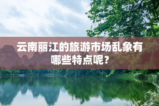 云南丽江的旅游市场乱象有哪些特点呢？