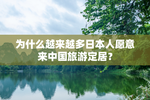 为什么越来越多日本人愿意来中国旅游定居？