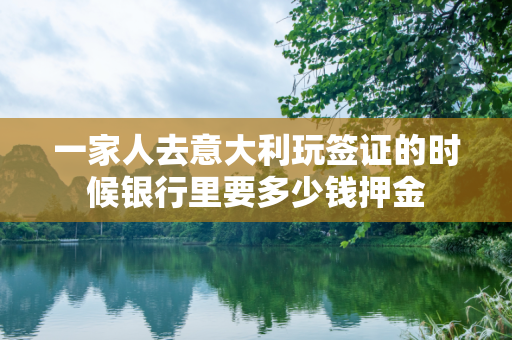 一家人去意大利玩签证的时候银行里要多少钱押金