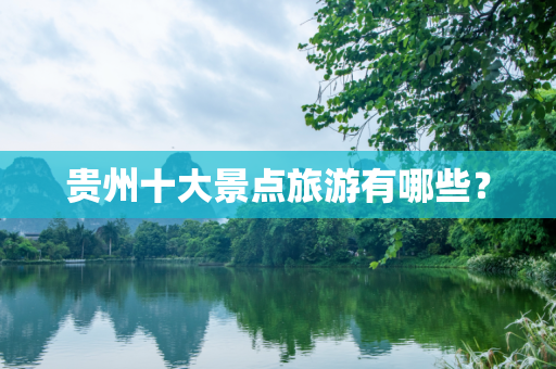 贵州十大景点旅游有哪些？