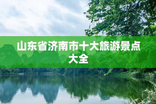 山东省济南市十大旅游景点大全