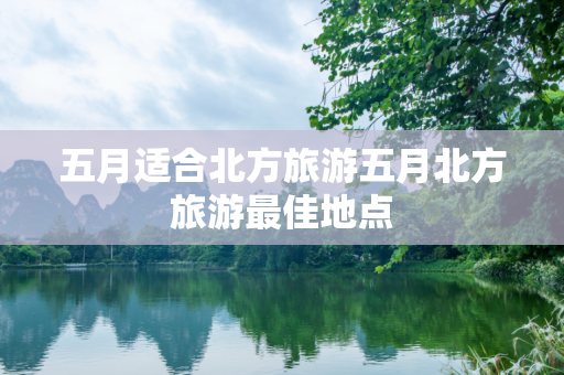 五月适合北方旅游五月北方旅游最佳地点