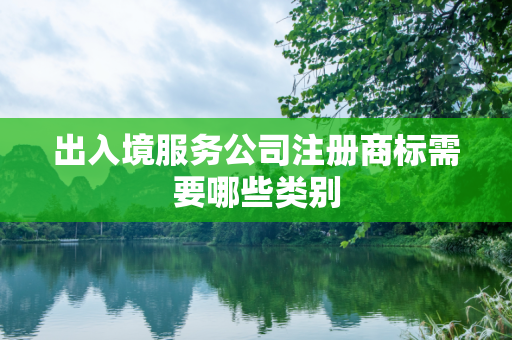 出入境服务公司注册商标需要哪些类别