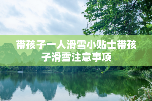 带孩子一人滑雪小贴士带孩子滑雪注意事项