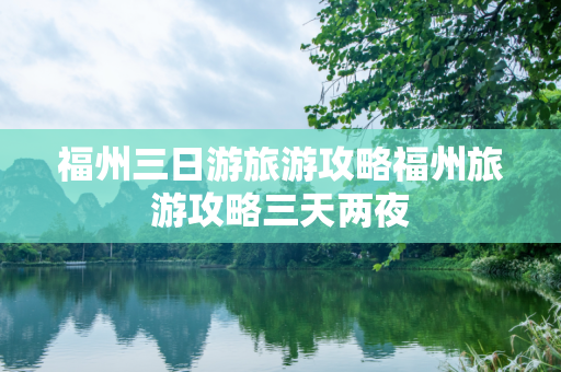 福州三日游旅游攻略福州旅游攻略三天两夜