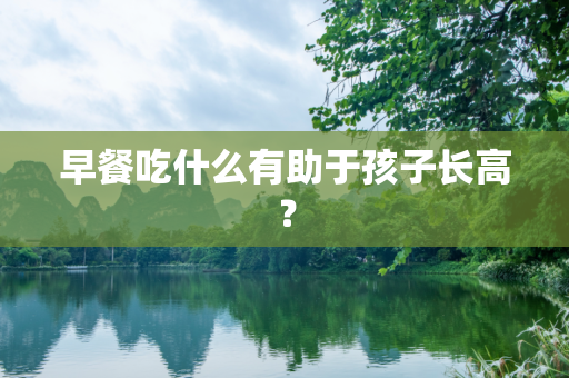 早餐吃什么有助于孩子长高？