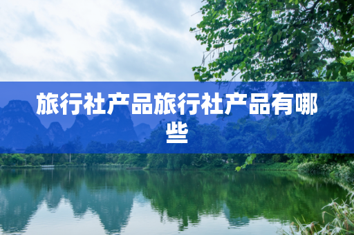 旅行社产品旅行社产品有哪些