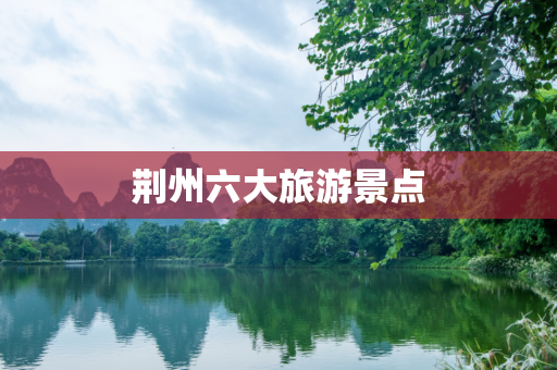 荆州六大旅游景点